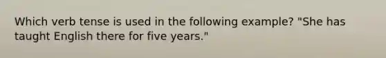 Which verb tense is used in the following example? "She has taught English there for five years."