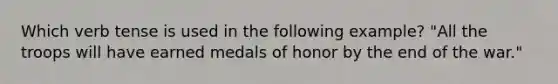 Which verb tense is used in the following example? "All the troops will have earned medals of honor by the end of the war."