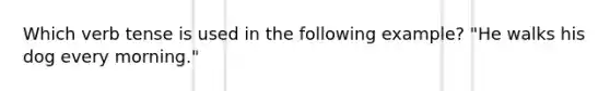 Which verb tense is used in the following example? "He walks his dog every morning."