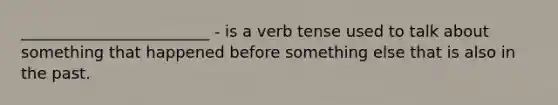 ________________________ - is a verb tense used to talk about something that happened before something else that is also in the past.