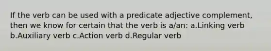 If the verb can be used with a predicate adjective complement, then we know for certain that the verb is a/an: a.Linking verb b.Auxiliary verb c.Action verb d.Regular verb