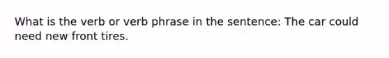 What is the verb or verb phrase in the sentence: The car could need new front tires.