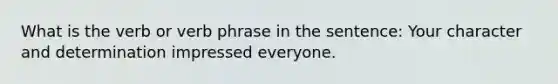 What is the verb or verb phrase in the sentence: Your character and determination impressed everyone.