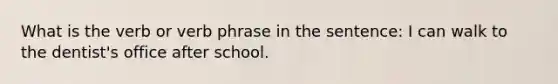 What is the verb or verb phrase in the sentence: I can walk to the dentist's office after school.