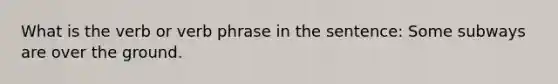 What is the verb or verb phrase in the sentence: Some subways are over the ground.