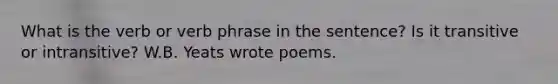 What is the verb or <a href='https://www.questionai.com/knowledge/kNbnL8ED87-verb-phrase' class='anchor-knowledge'>verb phrase</a> in the sentence? Is it transitive or intransitive? W.B. Yeats wrote poems.