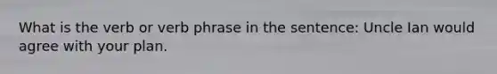 What is the verb or verb phrase in the sentence: Uncle Ian would agree with your plan.