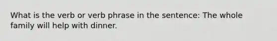 What is the verb or verb phrase in the sentence: The whole family will help with dinner.