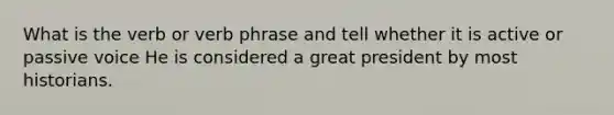 What is the verb or verb phrase and tell whether it is active or passive voice He is considered a great president by most historians.