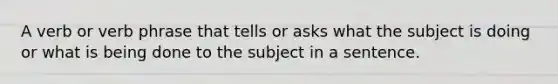 A verb or verb phrase that tells or asks what the subject is doing or what is being done to the subject in a sentence.