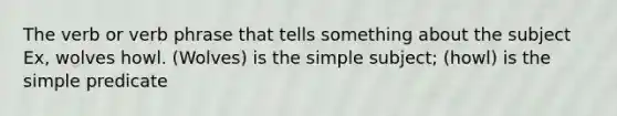 The verb or verb phrase that tells something about the subject Ex, wolves howl. (Wolves) is the simple subject; (howl) is the simple predicate