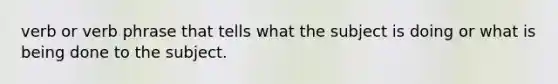 verb or verb phrase that tells what the subject is doing or what is being done to the subject.