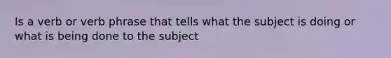 Is a verb or verb phrase that tells what the subject is doing or what is being done to the subject