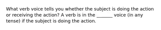 What verb voice tells you whether the subject is doing the action or receiving the action? A verb is in the _______ voice (in any tense) if the subject is doing the action.