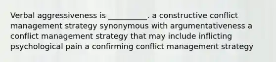 Verbal aggressiveness is __________. a constructive conflict management strategy synonymous with argumentativeness a conflict management strategy that may include inflicting psychological pain a confirming conflict management strategy