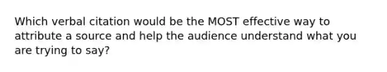 Which verbal citation would be the MOST effective way to attribute a source and help the audience understand what you are trying to say?