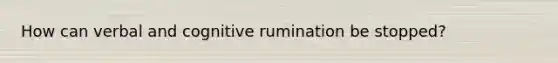 How can verbal and cognitive rumination be stopped?