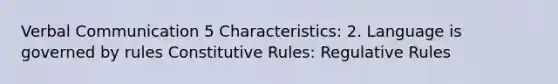 Verbal Communication 5 Characteristics: 2. Language is governed by rules Constitutive Rules: Regulative Rules