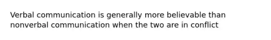 Verbal communication is generally more believable than nonverbal communication when the two are in conflict