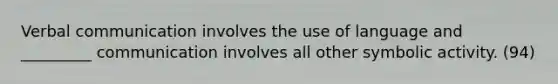 Verbal communication involves the use of language and _________ communication involves all other symbolic activity. (94)