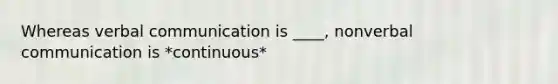 Whereas verbal communication is ____, nonverbal communication is *continuous*