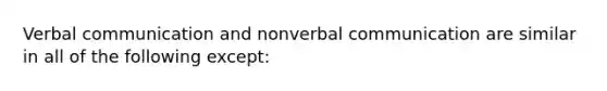 Verbal communication and nonverbal communication are similar in all of the following except: