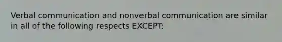 Verbal communication and nonverbal communication are similar in all of the following respects EXCEPT: