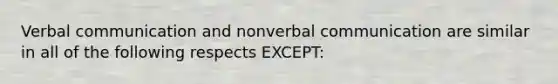 ​Verbal communication and nonverbal communication are similar in all of the following respects EXCEPT: