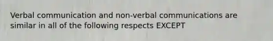 Verbal communication and non-verbal communications are similar in all of the following respects EXCEPT