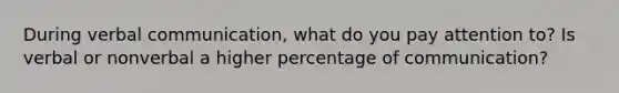 During verbal communication, what do you pay attention to? Is verbal or nonverbal a higher percentage of communication?