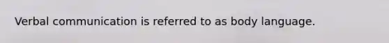 Verbal communication is referred to as body language.