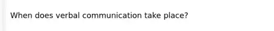 When does verbal communication take place?