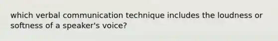 which verbal communication technique includes the loudness or softness of a speaker's voice?