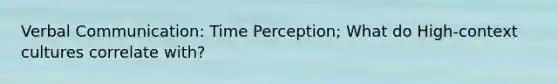 Verbal Communication: Time Perception; What do High-context cultures correlate with?