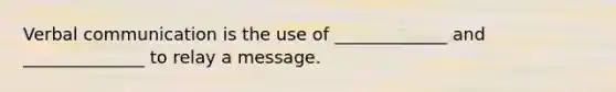 Verbal communication is the use of _____________ and ______________ to relay a message.