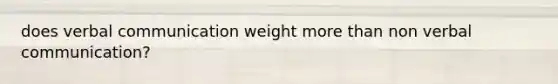 does verbal communication weight more than non verbal communication?