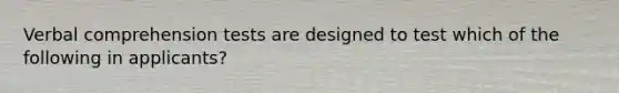 Verbal comprehension tests are designed to test which of the following in applicants?