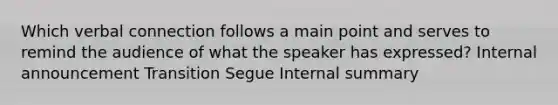 Which verbal connection follows a main point and serves to remind the audience of what the speaker has expressed? Internal announcement Transition Segue Internal summary