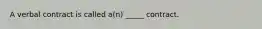 A verbal contract is called a(n) _____ contract.