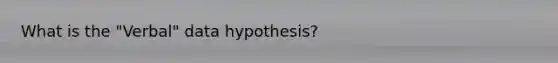 What is the "Verbal" data hypothesis?