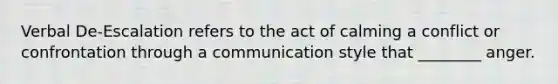 Verbal De-Escalation refers to the act of calming a conflict or confrontation through a communication style that ________ anger.