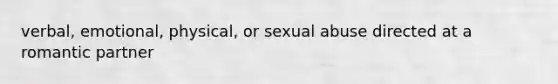 verbal, emotional, physical, or sexual abuse directed at a romantic partner