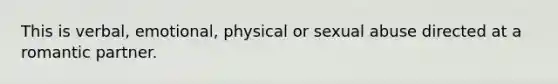 This is verbal, emotional, physical or sexual abuse directed at a romantic partner.