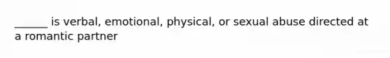 ______ is verbal, emotional, physical, or sexual abuse directed at a romantic partner