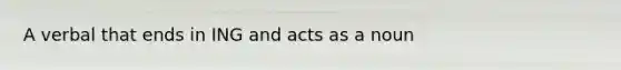 A verbal that ends in ING and acts as a noun