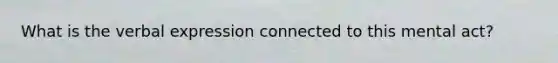 What is the verbal expression connected to this mental act?