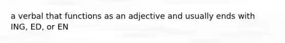 a verbal that functions as an adjective and usually ends with ING, ED, or EN