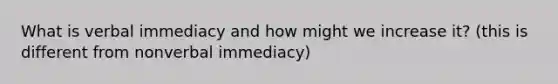 What is verbal immediacy and how might we increase it? (this is different from nonverbal immediacy)