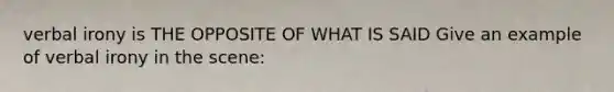 verbal irony is THE OPPOSITE OF WHAT IS SAID Give an example of verbal irony in the scene: