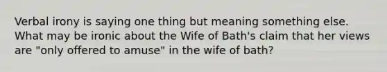 Verbal irony is saying one thing but meaning something else. What may be ironic about the Wife of Bath's claim that her views are "only offered to amuse" in the wife of bath?